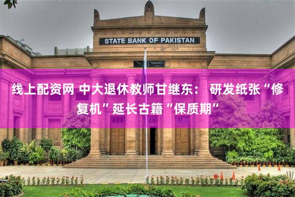 线上配资网 中大退休教师甘继东： 研发纸张“修复机”延长古籍“保质期”