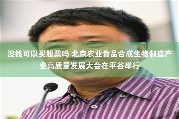 没钱可以买股票吗 北京农业食品合成生物制造产业高质量发展大会在平谷举行