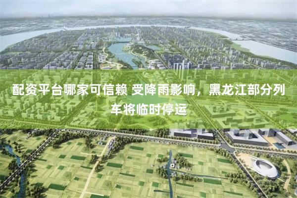 配资平台哪家可信赖 受降雨影响，黑龙江部分列车将临时停运
