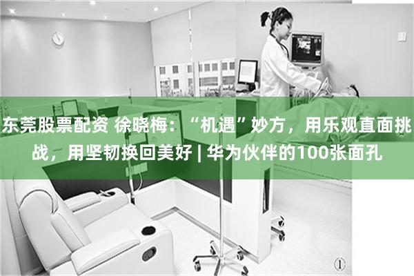 东莞股票配资 徐晓梅：“机遇”妙方，用乐观直面挑战，用坚韧换回美好 | 华为伙伴的100张面孔