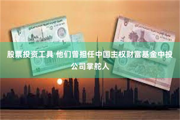 股票投资工具 他们曾担任中国主权财富基金中投公司掌舵人