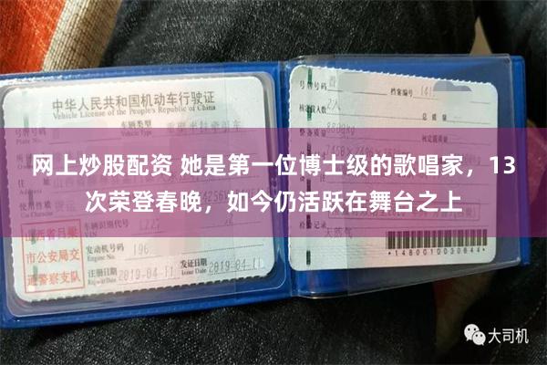 网上炒股配资 她是第一位博士级的歌唱家，13次荣登春晚，如今仍活跃在舞台之上