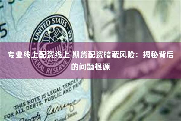 专业线上配资线上 期货配资暗藏风险：揭秘背后的问题根源