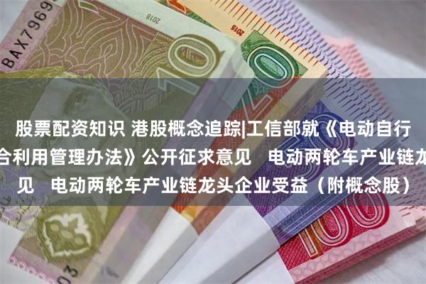股票配资知识 港股概念追踪|工信部就《电动自行车锂离子电池回收和综合利用管理办法》公开征求意见   电动两轮车产业链龙头企业受益（附概念股）