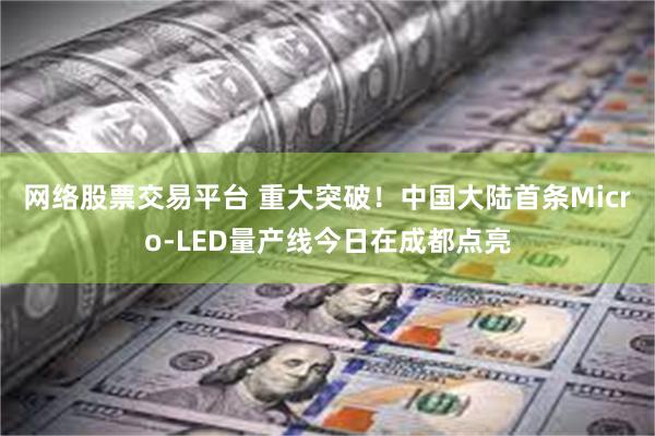 网络股票交易平台 重大突破！中国大陆首条Micro-LED量产线今日在成都点亮