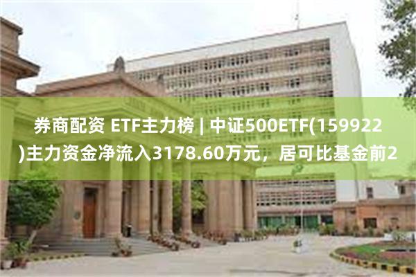 券商配资 ETF主力榜 | 中证500ETF(159922)主力资金净流入3178.60万元，居可比基金前2