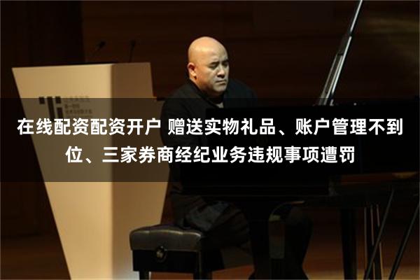在线配资配资开户 赠送实物礼品、账户管理不到位、三家券商经纪业务违规事项遭罚