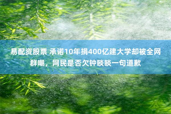 易配资股票 承诺10年捐400亿建大学却被全网群嘲，网民是否欠钟睒睒一句道歉