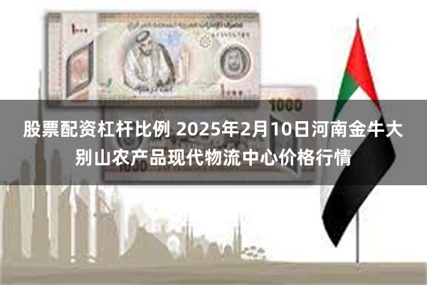 股票配资杠杆比例 2025年2月10日河南金牛大别山农产品现代物流中心价格行情