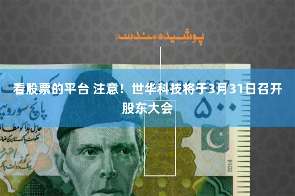 看股票的平台 注意！世华科技将于3月31日召开股东大会