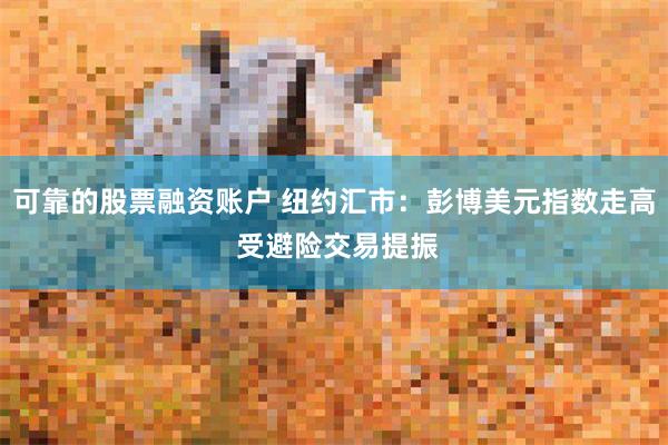 可靠的股票融资账户 纽约汇市：彭博美元指数走高 受避险交易提振