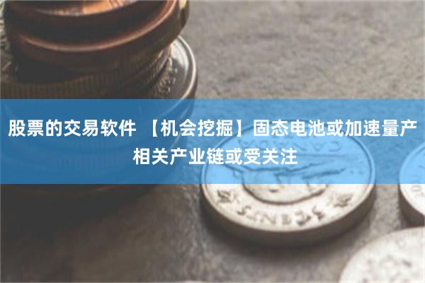 股票的交易软件 【机会挖掘】固态电池或加速量产 相关产业链或受关注