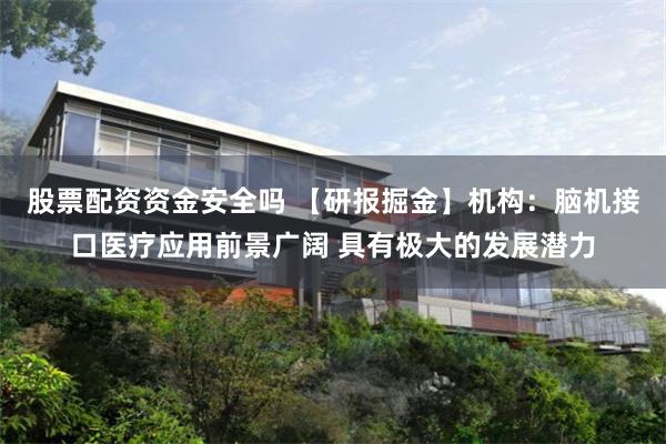 股票配资资金安全吗 【研报掘金】机构：脑机接口医疗应用前景广阔 具有极大的发展潜力