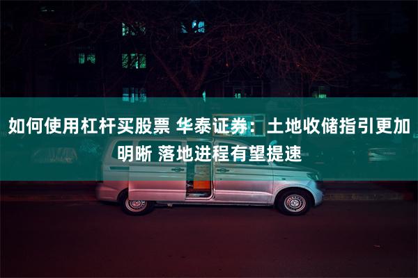 如何使用杠杆买股票 华泰证券：土地收储指引更加明晰 落地进程有望提速