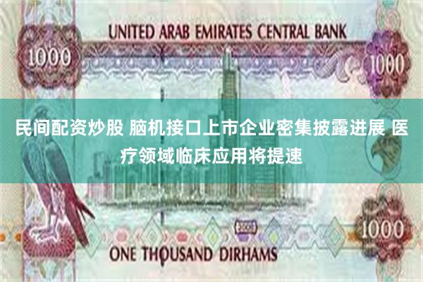民间配资炒股 脑机接口上市企业密集披露进展 医疗领域临床应用将提速