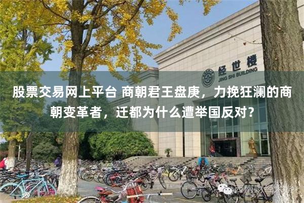股票交易网上平台 商朝君王盘庚，力挽狂澜的商朝变革者，迁都为什么遭举国反对？
