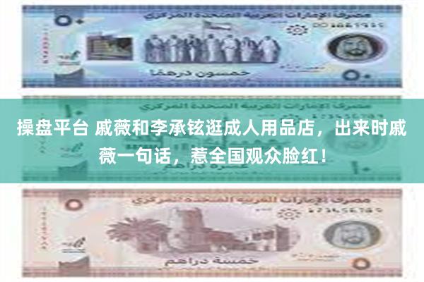 操盘平台 戚薇和李承铉逛成人用品店，出来时戚薇一句话，惹全国观众脸红！