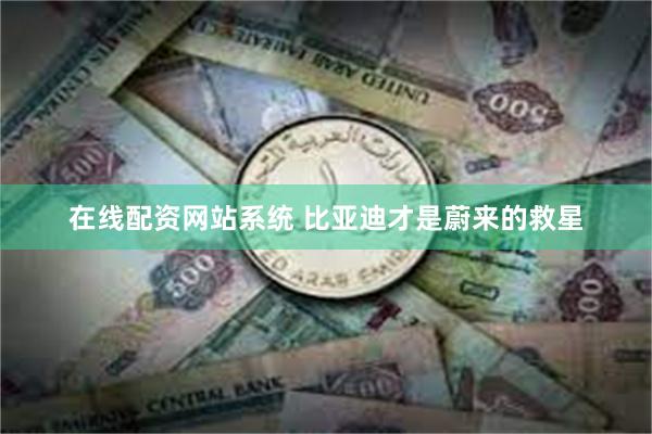 在线配资网站系统 比亚迪才是蔚来的救星