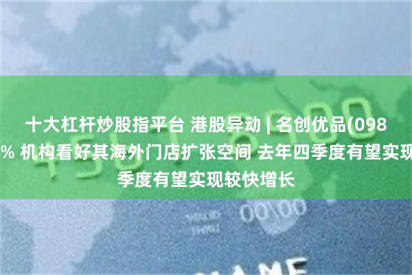 十大杠杆炒股指平台 港股异动 | 名创优品(09896)涨超4% 机构看好其海外门店扩张空间 去年四季度有望实现较快增长