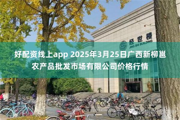 好配资线上app 2025年3月25日广西新柳邕农产品批发市场有限公司价格行情