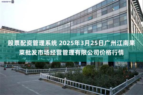 股票配资管理系统 2025年3月25日广州江南果菜批发市场经营管理有限公司价格行情