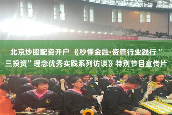 北京炒股配资开户 《秒懂金融·资管行业践行“三投资”理念优秀实践系列访谈》特别节目宣传片