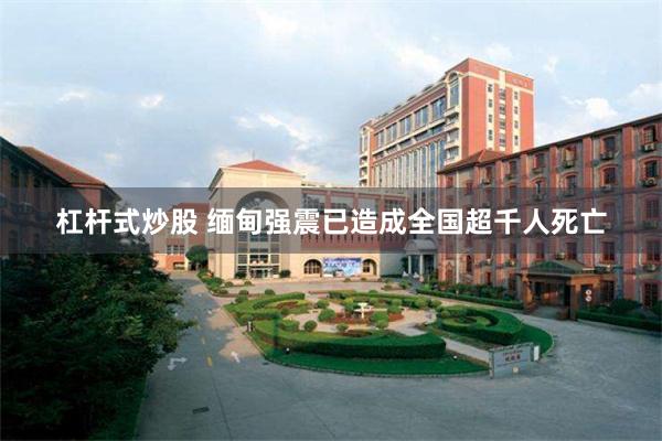 杠杆式炒股 缅甸强震已造成全国超千人死亡