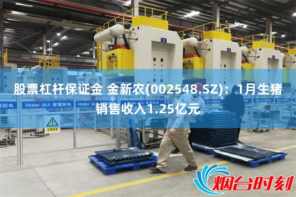 股票杠杆保证金 金新农(002548.SZ)：1月生猪销售收入1.25亿元