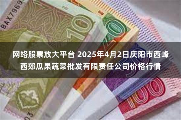 网络股票放大平台 2025年4月2日庆阳市西峰西郊瓜果蔬菜批发有限责任公司价格行情