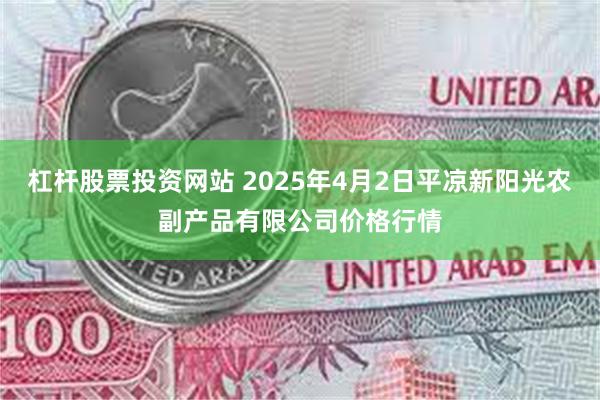 杠杆股票投资网站 2025年4月2日平凉新阳光农副产品有限公司价格行情