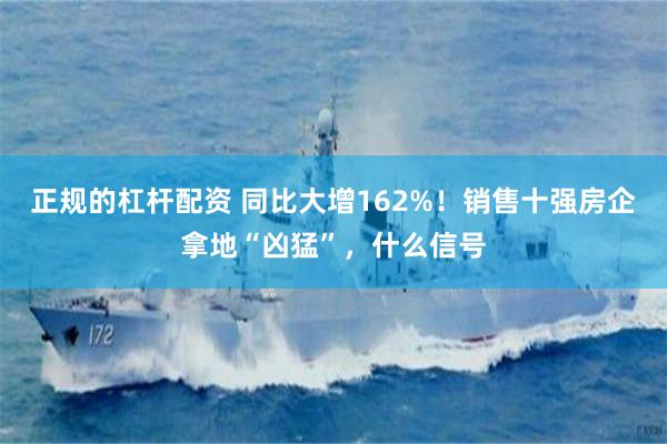 正规的杠杆配资 同比大增162%！销售十强房企拿地“凶猛”，什么信号