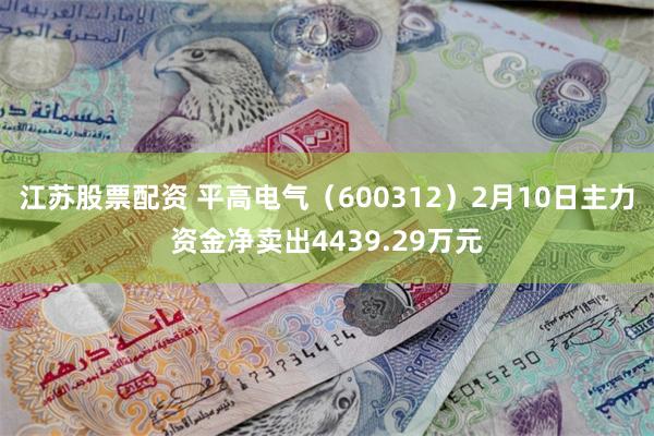 江苏股票配资 平高电气（600312）2月10日主力资金净卖出4439.29万元