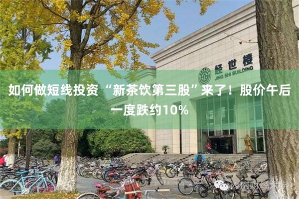 如何做短线投资 “新茶饮第三股”来了！股价午后一度跌约10%