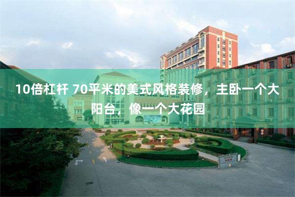 10倍杠杆 70平米的美式风格装修，主卧一个大阳台，像一个大花园