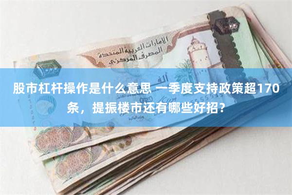 股市杠杆操作是什么意思 一季度支持政策超170条，提振楼市还有哪些好招？