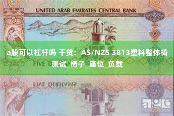 a股可以杠杆吗 干货：AS/NZS 3813塑料整体椅测试_椅子_座位_负载