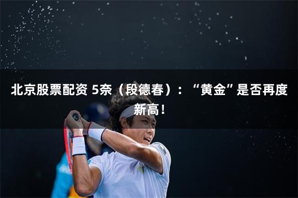 北京股票配资 5奈（段德春）：“黄金”是否再度新高！