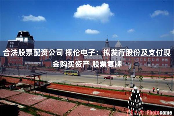 合法股票配资公司 概伦电子：拟发行股份及支付现金购买资产 股票复牌