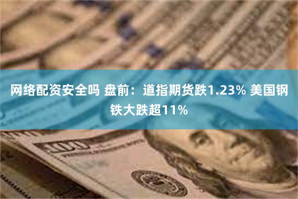 网络配资安全吗 盘前：道指期货跌1.23% 美国钢铁大跌超11%