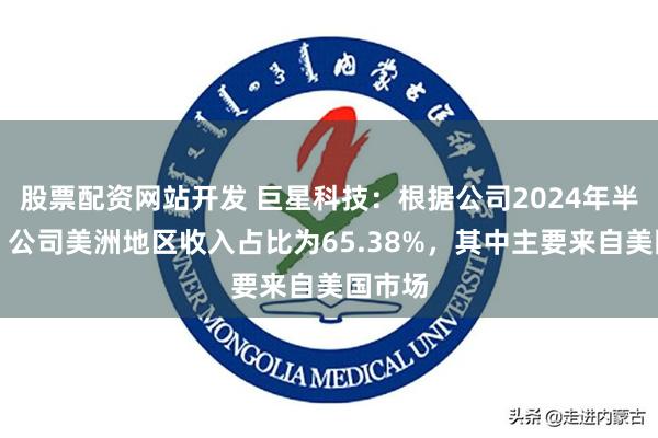 股票配资网站开发 巨星科技：根据公司2024年半年报，公司美洲地区收入占比为65.38%，其中主要来自美国市场