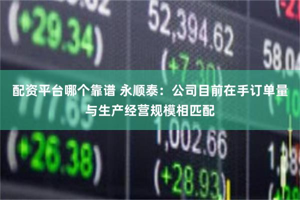 配资平台哪个靠谱 永顺泰：公司目前在手订单量与生产经营规模相匹配