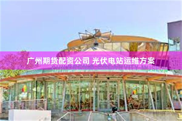 广州期货配资公司 光伏电站运维方案