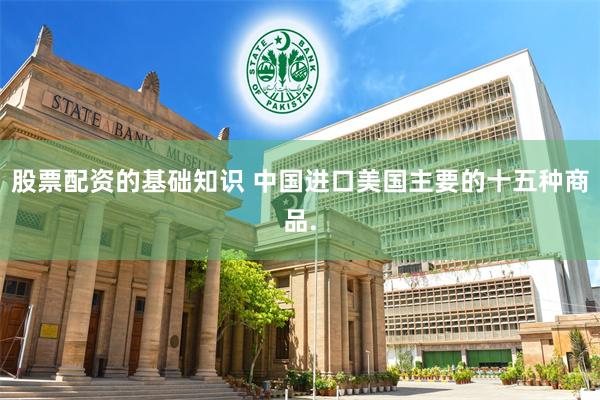 股票配资的基础知识 中国进口美国主要的十五种商品.