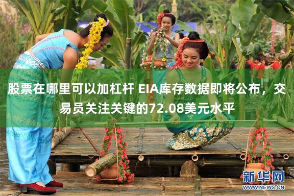 股票在哪里可以加杠杆 EIA库存数据即将公布，交易员关注关键的72.08美元水平
