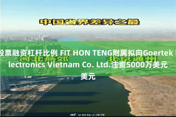 股票融资杠杆比例 FIT HON TENG附属拟向Goertek Electronics Vietnam Co. Ltd.注资5000万美元