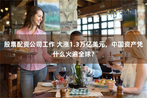股票配资公司工作 大涨1.3万亿美元，中国资产凭什么火遍全球？