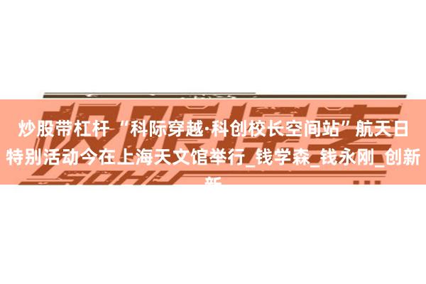 炒股带杠杆 “科际穿越·科创校长空间站”航天日特别活动今在上海天文馆举行_钱学森_钱永刚_创新