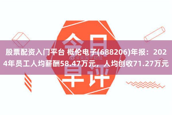 股票配资入门平台 概伦电子(688206)年报：2024年员工人均薪酬58.47万元，人均创收71.27万元