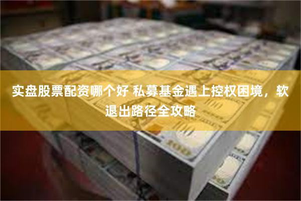 实盘股票配资哪个好 私募基金遇上控权困境，软退出路径全攻略