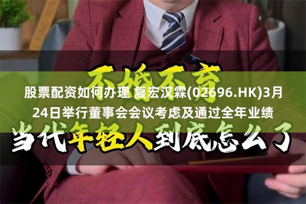 股票配资如何办理 复宏汉霖(02696.HK)3月24日举行董事会会议考虑及通过全年业绩
